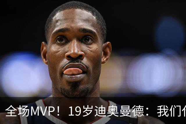 全场MVP！19岁迪奥曼德：我们代表3300万民众 会拼尽一切书写历史